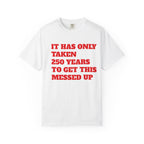 T-Shirt — 'It Has Only Taken 250 Years to Get This Messed Up' Graphic Tee