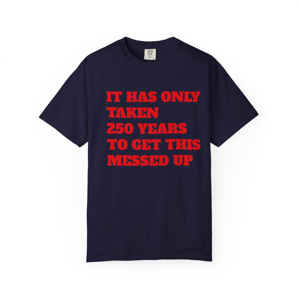 T-Shirt — 'It Has Only Taken 250 Years to Get This Messed Up' Graphic Tee
