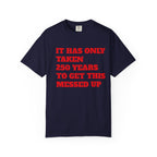 T-Shirt — 'It Has Only Taken 250 Years to Get This Messed Up' Graphic Tee