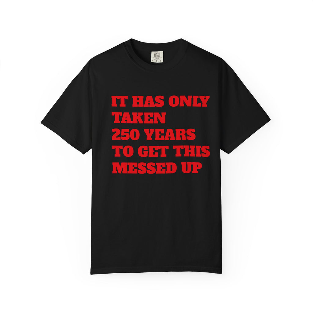 T-Shirt — 'It Has Only Taken 250 Years to Get This Messed Up' Graphic Tee