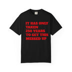 T-Shirt — 'It Has Only Taken 250 Years to Get This Messed Up' Graphic Tee