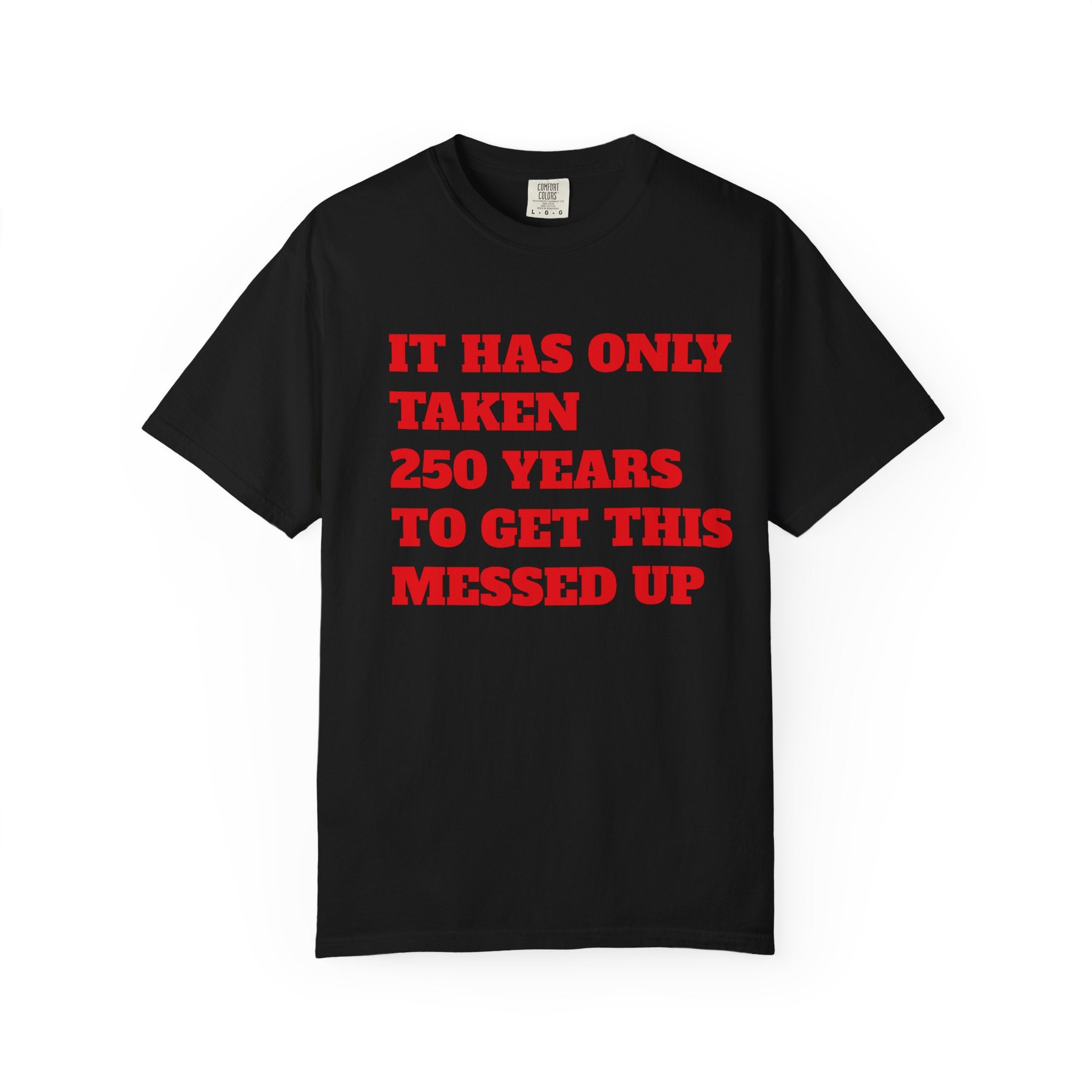 T-Shirt — 'It Has Only Taken 250 Years to Get This Messed Up' Graphic Tee