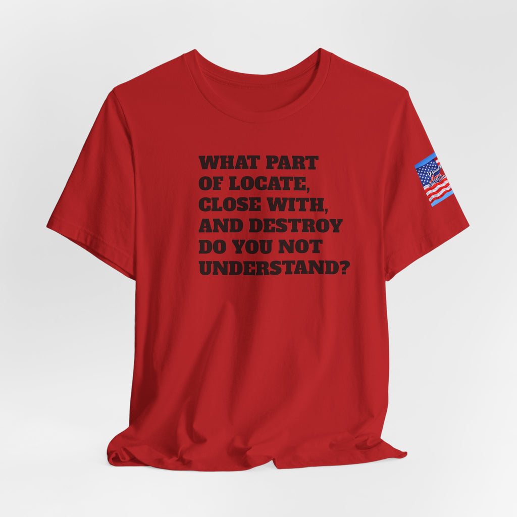 T-Shirt — "what part of: locate, close with, and destroy do you not understand?" Minimalist Text Tee