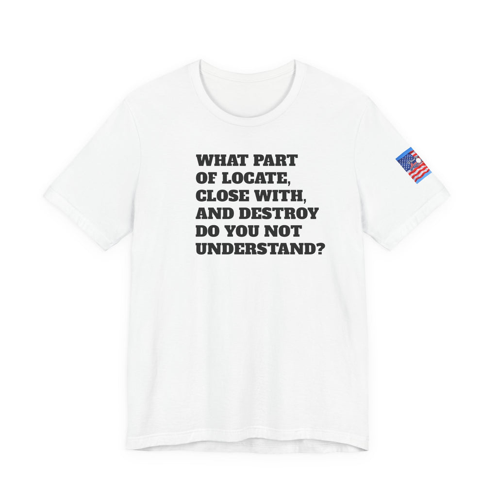 T-Shirt — "what part of: locate, close with, and destroy do you not understand?" Minimalist Text Tee