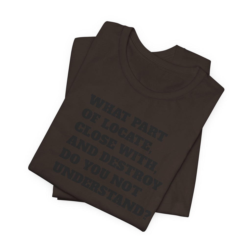 T-Shirt — "what part of: locate, close with, and destroy do you not understand?" Minimalist Text Tee