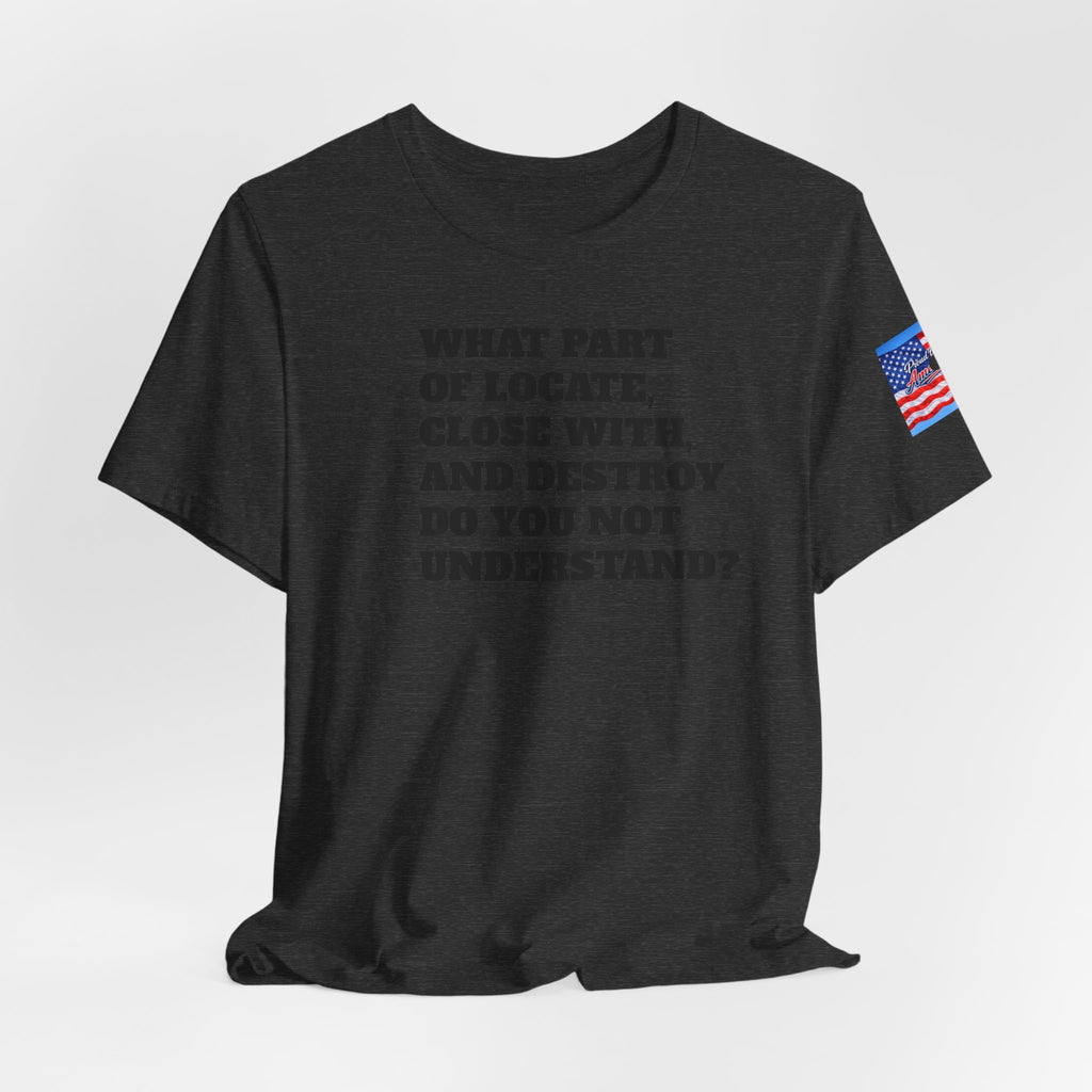 T-Shirt — "what part of: locate, close with, and destroy do you not understand?" Minimalist Text Tee