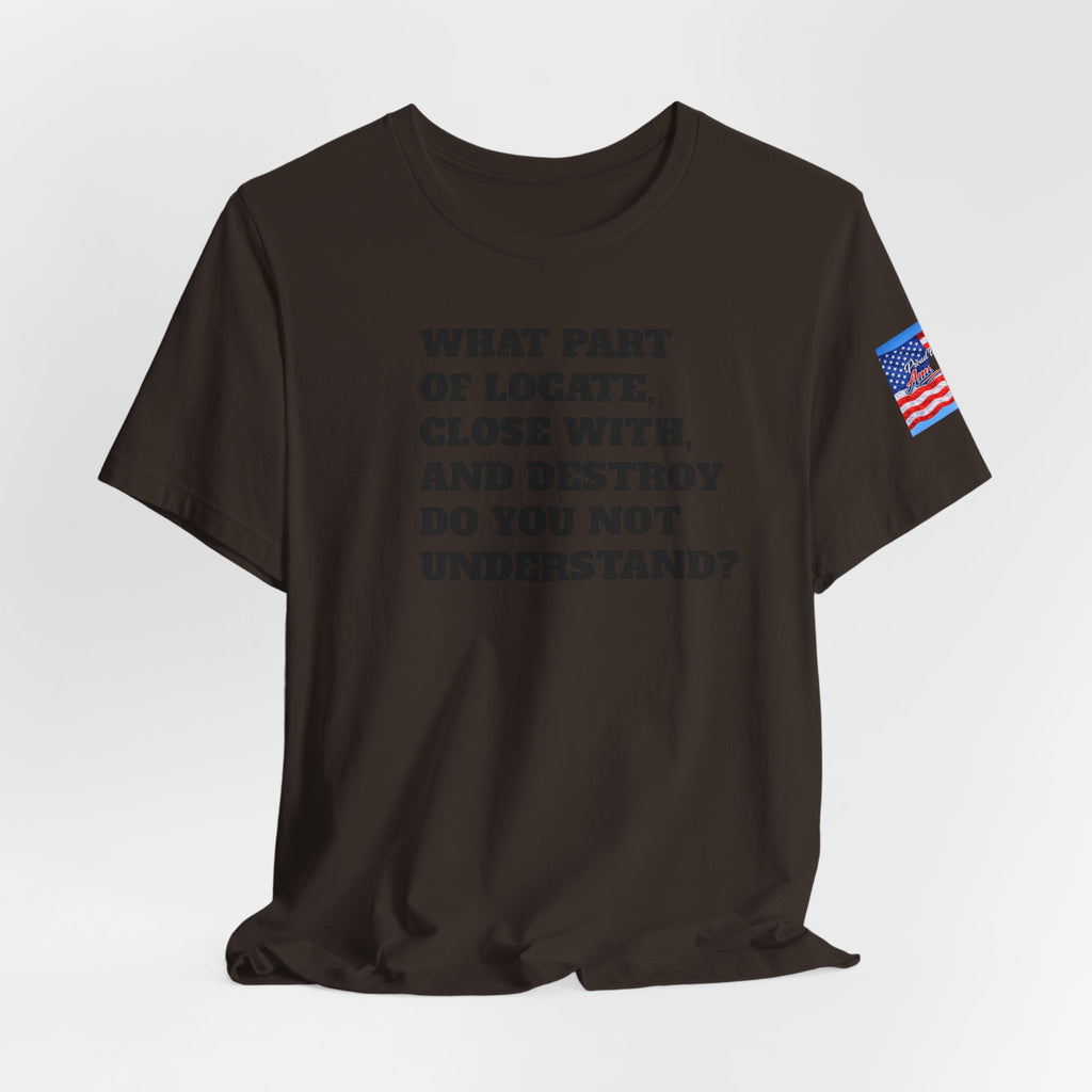 T-Shirt — "what part of: locate, close with, and destroy do you not understand?" Minimalist Text Tee