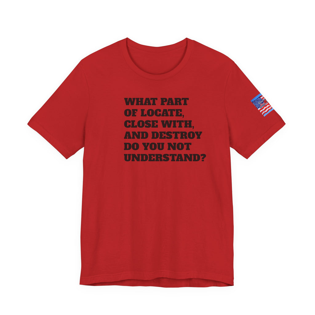 T-Shirt — "what part of: locate, close with, and destroy do you not understand?" Minimalist Text Tee